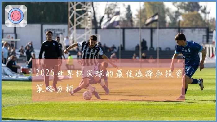 2026世界杯买球的最佳选择和投资策略分析