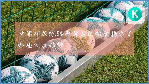 世界杯买球赔率背后的秘密揭示了哪些投注趋势