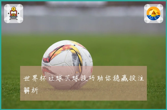 世界杯让球买球技巧助你稳赢投注解析