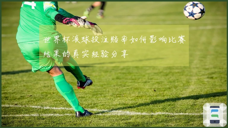 世界杯滚球投注赔率如何影响比赛结果的真实经验分享