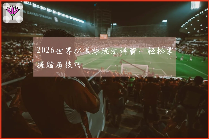 2026世界杯滚球玩法详解，轻松掌握赌局技巧