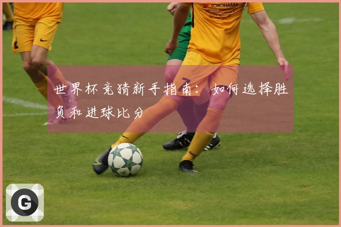 世界杯竞猜新手指南：如何选择胜负和进球比分
