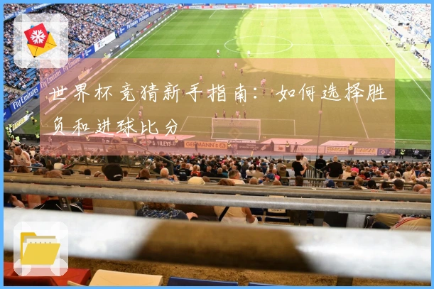 世界杯竞猜新手指南：如何选择胜负和进球比分