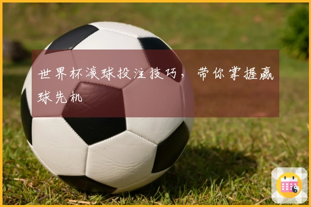 世界杯滚球投注技巧，带你掌握赢球先机