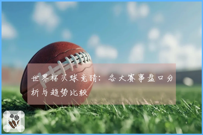 世界杯买球竞猜：各大赛事盘口分析与趋势比较