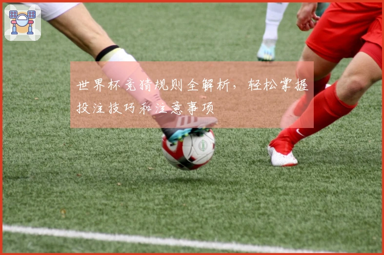 世界杯竞猜规则全解析，轻松掌握投注技巧和注意事项