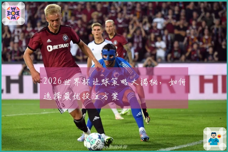 2026世界杯让球策略大揭秘，如何选择最优投注方案