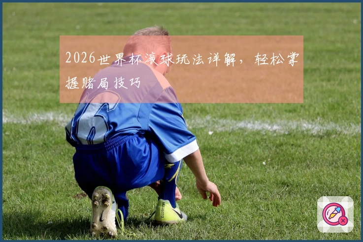2026世界杯滚球玩法详解，轻松掌握赌局技巧