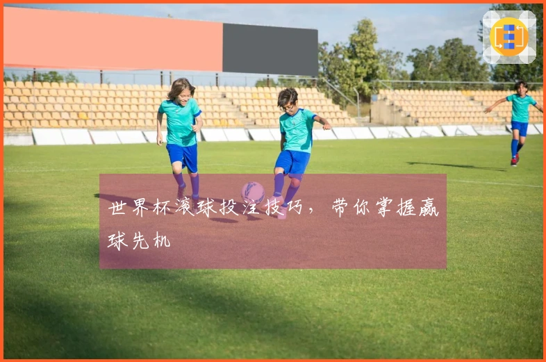 世界杯滚球投注技巧，带你掌握赢球先机